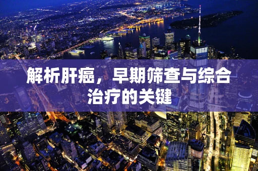解析肝癌，早期筛查与综合治疗的关键