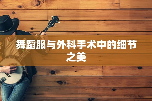 舞蹈服与外科手术中的细节之美