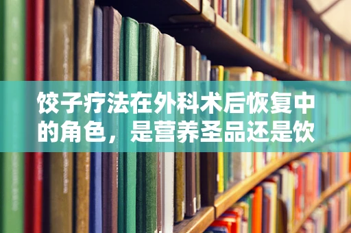 饺子疗法在外科术后恢复中的角色，是营养圣品还是饮食禁忌？