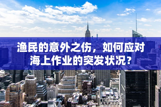 渔民的意外之伤，如何应对海上作业的突发状况？