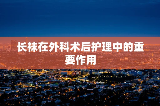 长袜在外科术后护理中的重要作用