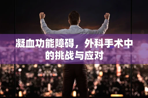 凝血功能障碍，外科手术中的挑战与应对