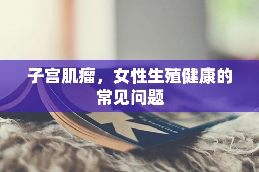 子宫肌瘤，女性生殖健康的常见问题