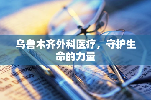 乌鲁木齐外科医疗，守护生命的力量