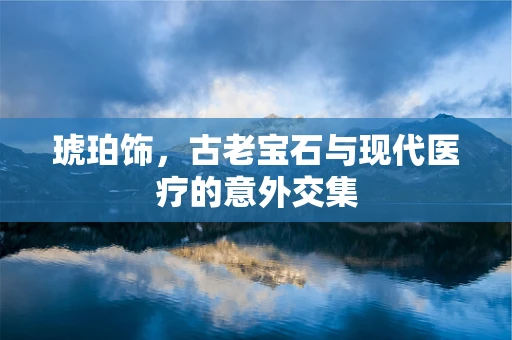 琥珀饰，古老宝石与现代医疗的意外交集