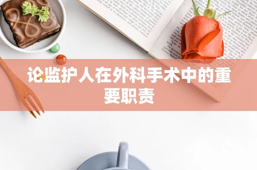 论监护人在外科手术中的重要职责