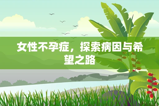 女性不孕症，探索病因与希望之路