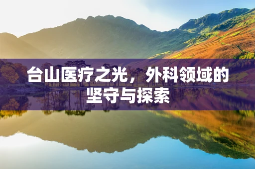 台山医疗之光，外科领域的坚守与探索