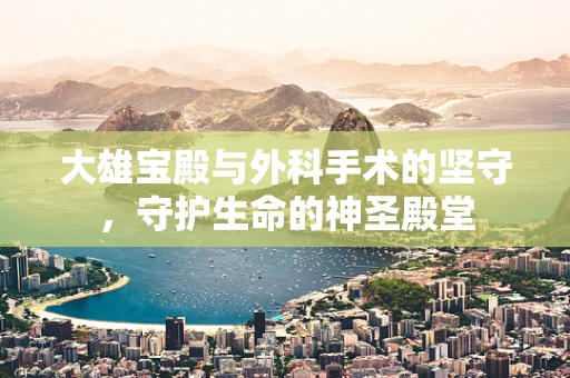 大雄宝殿与外科手术的坚守，守护生命的神圣殿堂