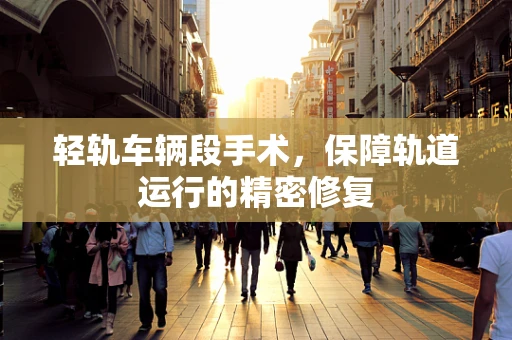 轻轨车辆段手术，保障轨道运行的精密修复
