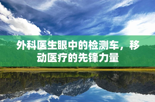 外科医生眼中的检测车，移动医疗的先锋力量