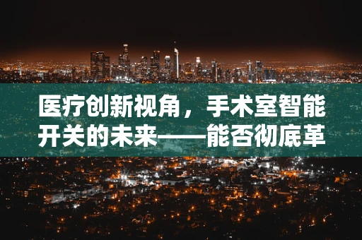 医疗创新视角，手术室智能开关的未来——能否彻底革新外科手术的安全与效率？