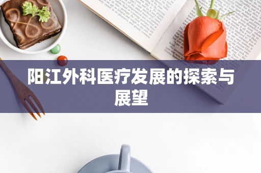 阳江外科医疗发展的探索与展望