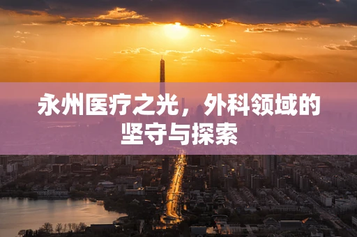 永州医疗之光，外科领域的坚守与探索