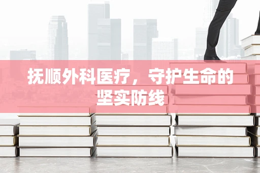 抚顺外科医疗，守护生命的坚实防线