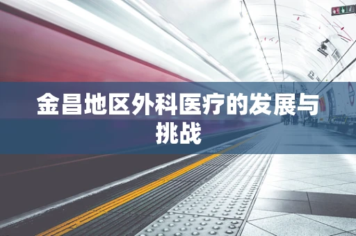 金昌地区外科医疗的发展与挑战