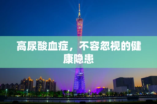 高尿酸血症，不容忽视的健康隐患