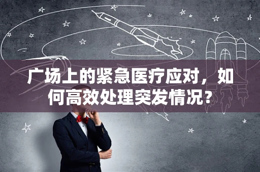 广场上的紧急医疗应对，如何高效处理突发情况？