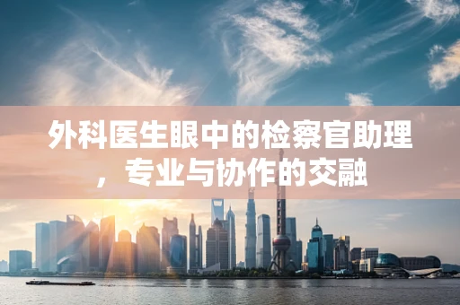 外科医生眼中的检察官助理，专业与协作的交融