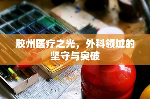 胶州医疗之光，外科领域的坚守与突破
