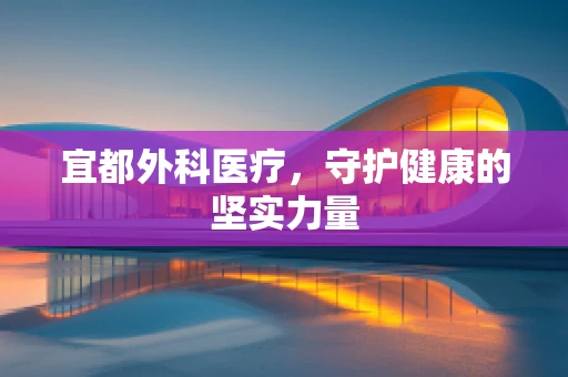 宜都外科医疗，守护健康的坚实力量