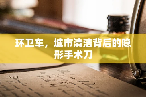 环卫车，城市清洁背后的隐形手术刀
