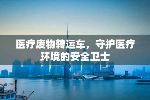 医疗废物转运车，守护医疗环境的安全卫士
