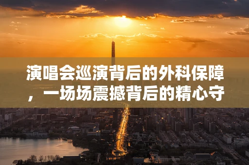 演唱会巡演背后的外科保障，一场场震撼背后的精心守护