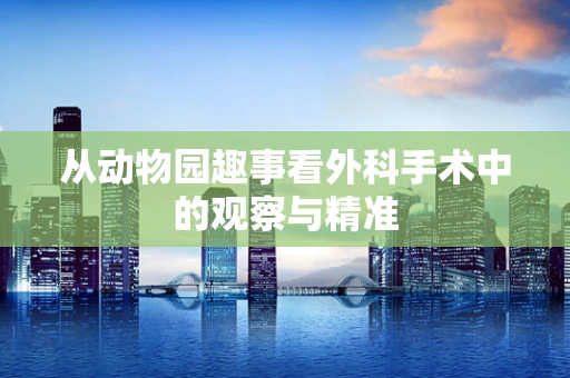 从动物园趣事看外科手术中的观察与精准