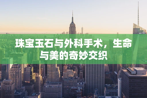珠宝玉石与外科手术，生命与美的奇妙交织