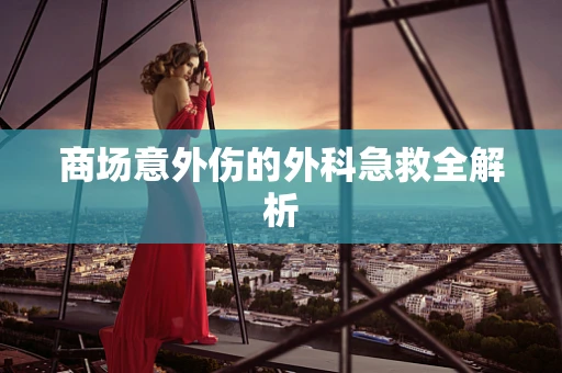 商场意外伤的外科急救全解析