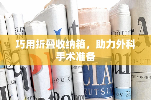 巧用折叠收纳箱，助力外科手术准备