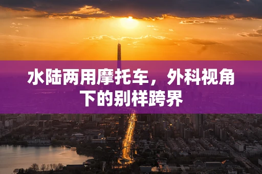 水陆两用摩托车，外科视角下的别样跨界