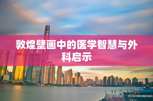 敦煌壁画中的医学智慧与外科启示