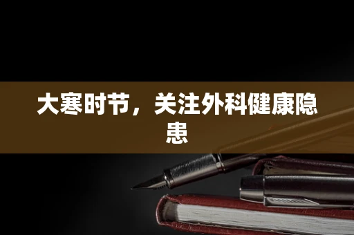 大寒时节，关注外科健康隐患