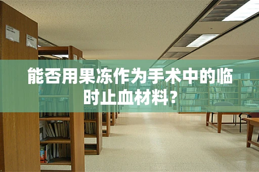 能否用果冻作为手术中的临时止血材料？