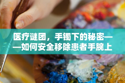 医疗谜团，手镯下的秘密——如何安全移除患者手腕上的紧固饰品？