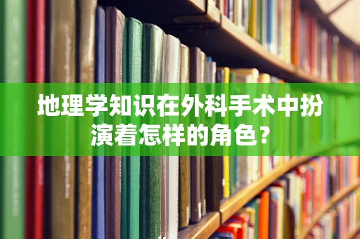 地理学知识在外科手术中扮演着怎样的角色？
