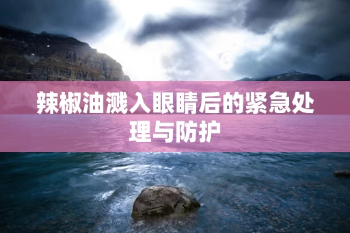 辣椒油溅入眼睛后的紧急处理与防护