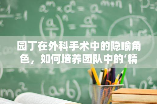 园丁在外科手术中的隐喻角色，如何培养团队中的‘精准之眼’？