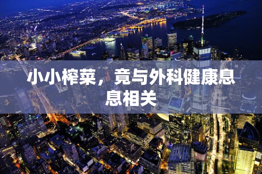 小小榨菜，竟与外科健康息息相关