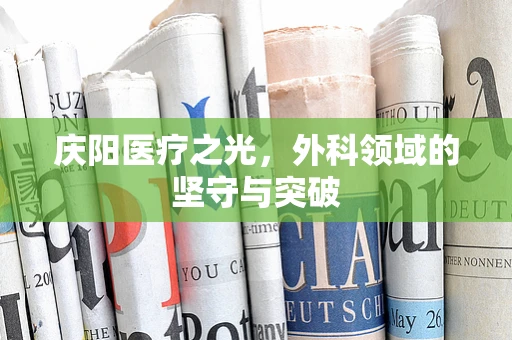 庆阳医疗之光，外科领域的坚守与突破