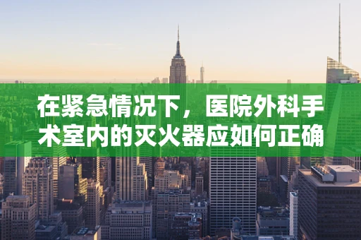 在紧急情况下，医院外科手术室内的灭火器应如何正确使用？