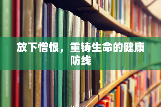 放下憎恨，重铸生命的健康防线
