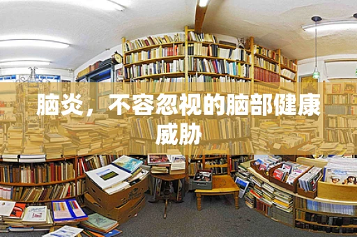 脑炎，不容忽视的脑部健康威胁