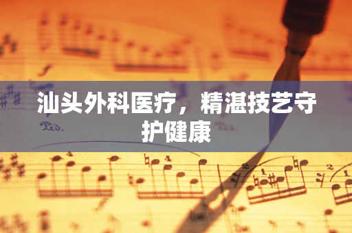 汕头外科医疗，精湛技艺守护健康