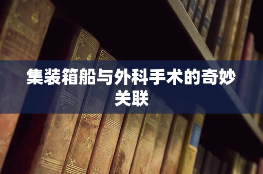 集装箱船与外科手术的奇妙关联
