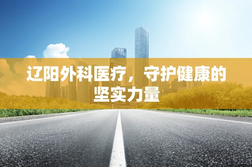 辽阳外科医疗，守护健康的坚实力量