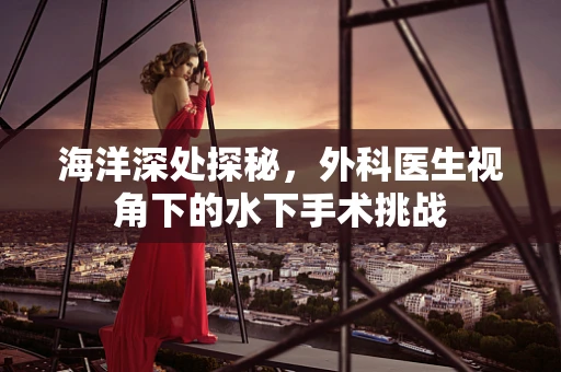 海洋深处探秘，外科医生视角下的水下手术挑战