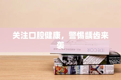 关注口腔健康，警惕龋齿来袭